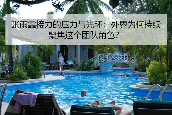 张雨霏接力的压力与光环：外界为何持续聚焦这个团队角色？