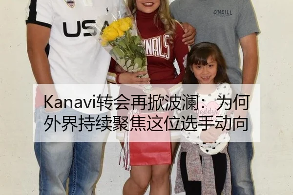 Kanavi转会再掀波澜：为何外界持续聚焦这位选手动向